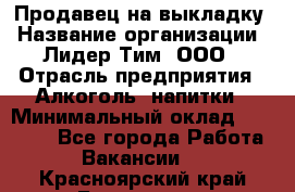 Продавец на выкладку › Название организации ­ Лидер Тим, ООО › Отрасль предприятия ­ Алкоголь, напитки › Минимальный оклад ­ 24 600 - Все города Работа » Вакансии   . Красноярский край,Бородино г.